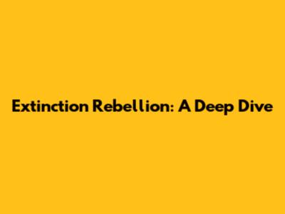 Extinction Rebellion: A Deep Dive