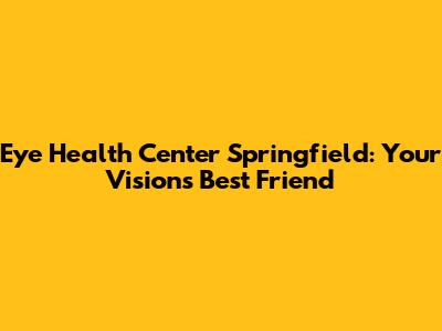 Eye Health Center Springfield: Your Vision's Best Friend