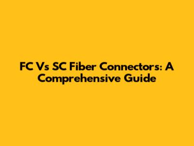 FC Vs SC Fiber Connectors: A Comprehensive Guide