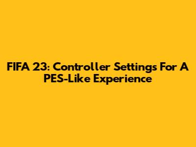 FIFA 23: Controller Settings For A PES-Like Experience
