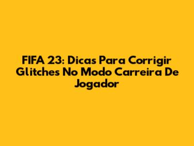 FIFA 23: Dicas Para Corrigir Glitches No Modo Carreira De Jogador