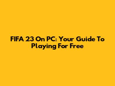 FIFA 23 On PC: Your Guide To Playing For Free