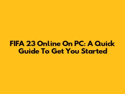 FIFA 23 Online On PC: A Quick Guide To Get You Started