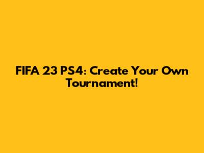 FIFA 23 PS4: Create Your Own Tournament!