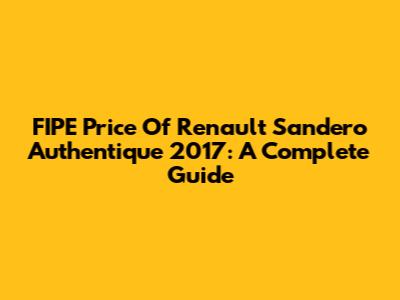 FIPE Price Of Renault Sandero Authentique 2017: A Complete Guide