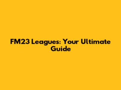 FM23 Leagues: Your Ultimate Guide