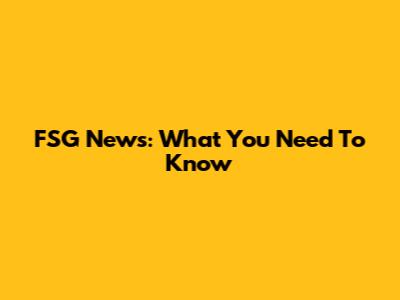 FSG News: What You Need To Know