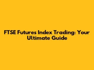 FTSE Futures Index Trading: Your Ultimate Guide