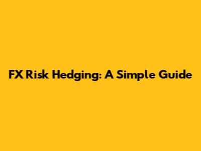 FX Risk Hedging: A Simple Guide