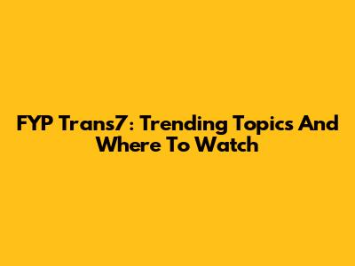 FYP Trans7: Trending Topics And Where To Watch