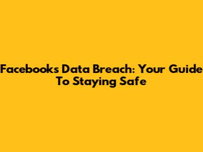 Facebook's Data Breach: Your Guide To Staying Safe