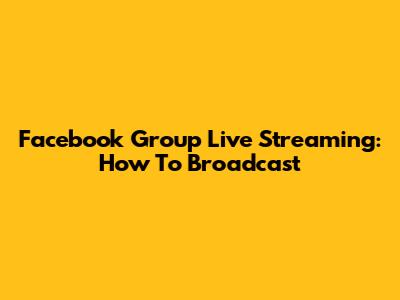 Facebook Group Live Streaming: How To Broadcast