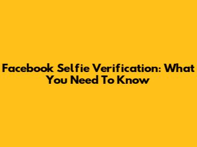 Facebook Selfie Verification: What You Need To Know
