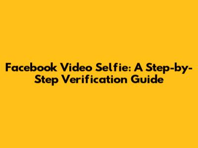 Facebook Video Selfie: A Step-by-Step Verification Guide