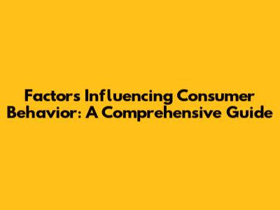Factors Influencing Consumer Behavior: A Comprehensive Guide