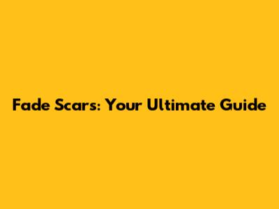 Fade Scars: Your Ultimate Guide