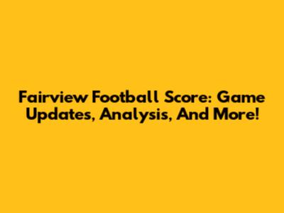 Fairview Football Score: Game Updates, Analysis, And More!