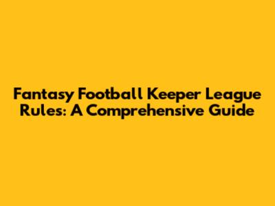 Fantasy Football Keeper League Rules: A Comprehensive Guide