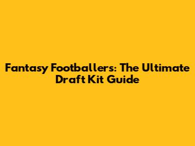 Fantasy Footballers: The Ultimate Draft Kit Guide