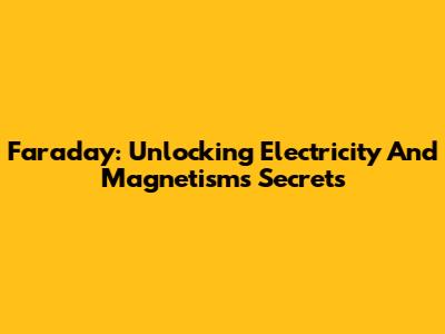 Faraday: Unlocking Electricity And Magnetism's Secrets