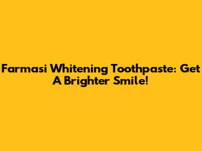 Farmasi Whitening Toothpaste: Get A Brighter Smile!