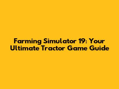 Farming Simulator 19: Your Ultimate Tractor Game Guide