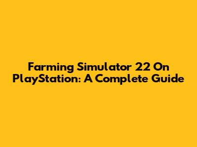 Farming Simulator 22 On PlayStation: A Complete Guide