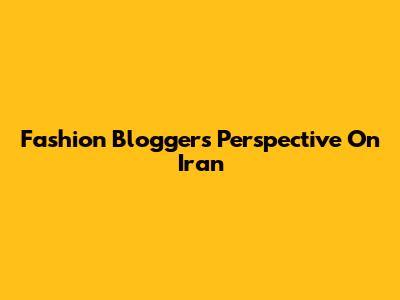 Fashion Blogger's Perspective On Iran