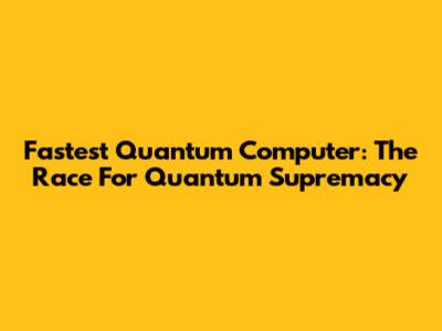 Fastest Quantum Computer: The Race For Quantum Supremacy