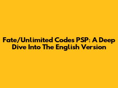 Fate/Unlimited Codes PSP: A Deep Dive Into The English Version