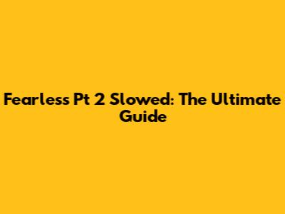 Fearless Pt 2 Slowed: The Ultimate Guide