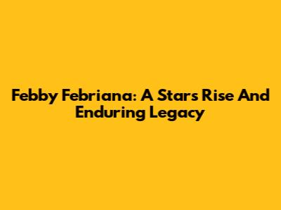 Febby Febriana: A Star's Rise And Enduring Legacy