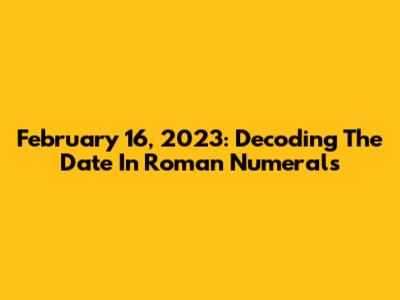 February 16, 2023: Decoding The Date In Roman Numerals