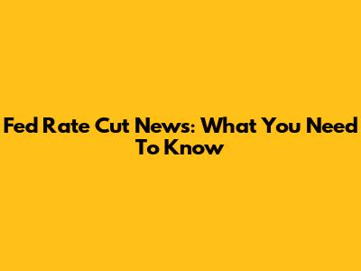 Fed Rate Cut News: What You Need To Know