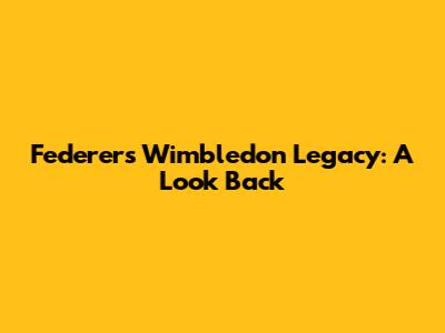 Federer's Wimbledon Legacy: A Look Back