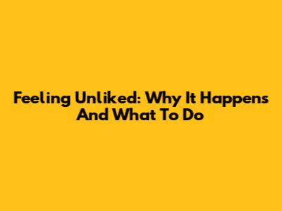 Feeling Unliked: Why It Happens And What To Do