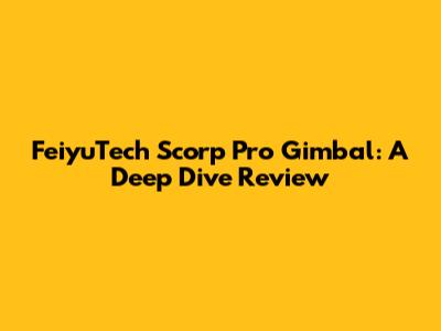 FeiyuTech Scorp Pro Gimbal: A Deep Dive Review