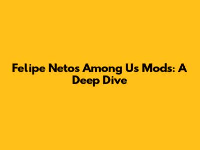 Felipe Neto's Among Us Mods: A Deep Dive