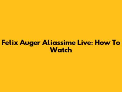 Felix Auger Aliassime Live: How To Watch