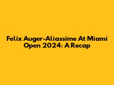 Felix Auger-Aliassime At Miami Open 2024: A Recap