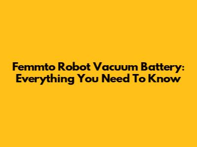 Femmto Robot Vacuum Battery: Everything You Need To Know