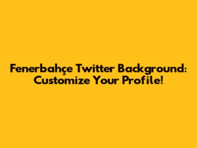 Fenerbahçe Twitter Background: Customize Your Profile!