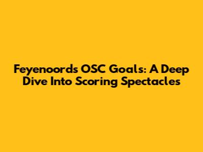 Feyenoord's OSC Goals: A Deep Dive Into Scoring Spectacles
