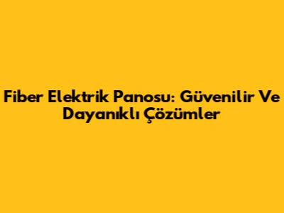 Fiber Elektrik Panosu: Güvenilir Ve Dayanıklı Çözümler