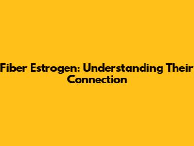 Fiber Estrogen: Understanding Their Connection