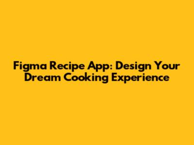 Figma Recipe App: Design Your Dream Cooking Experience