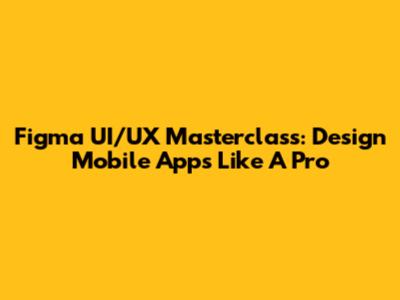 Figma UI/UX Masterclass: Design Mobile Apps Like A Pro