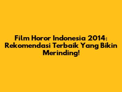 Film Horor Indonesia 2014: Rekomendasi Terbaik Yang Bikin Merinding!