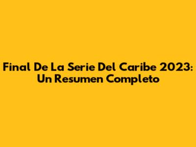 Final De La Serie Del Caribe 2023: Un Resumen Completo