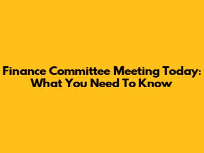 Finance Committee Meeting Today: What You Need To Know